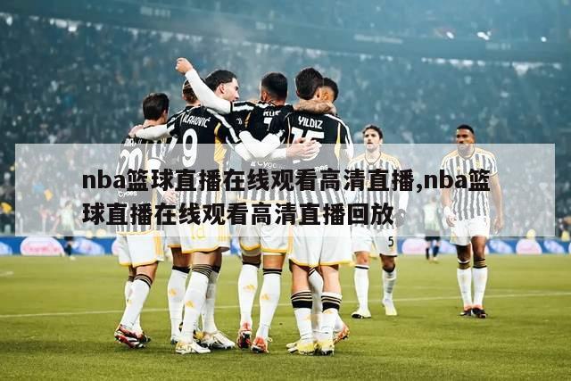 nba篮球直播在线观看高清直播,nba篮球直播在线观看高清直播回放