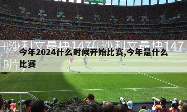 今年2024什么时候开始比赛,今年是什么比赛