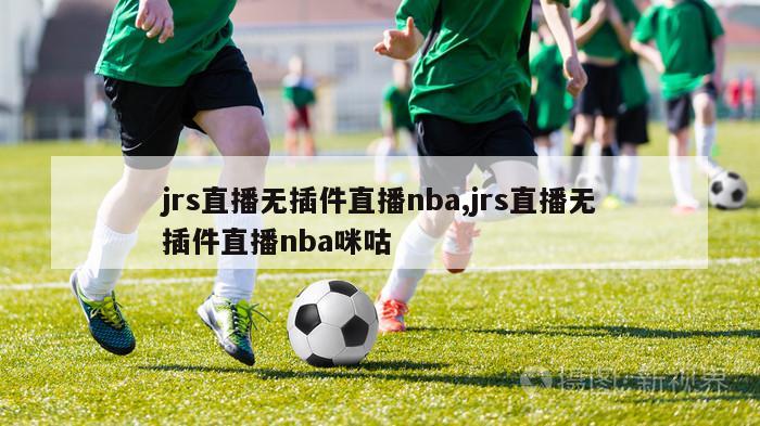 jrs直播无插件直播nba,jrs直播无插件直播nba咪咕