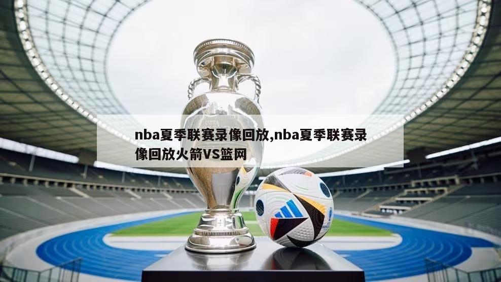 nba夏季联赛录像回放,nba夏季联赛录像回放火箭VS篮网