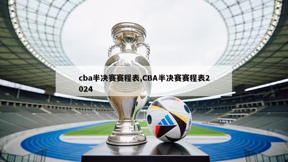 cba半决赛赛程表,CBA半决赛赛程表2024