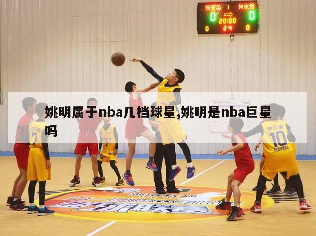 姚明属于nba几档球星,姚明是nba巨星吗